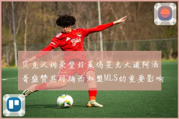 贝克汉姆荣登好莱坞星光大道阿汤哥盛赞其对梅西加盟MLS的重要影响