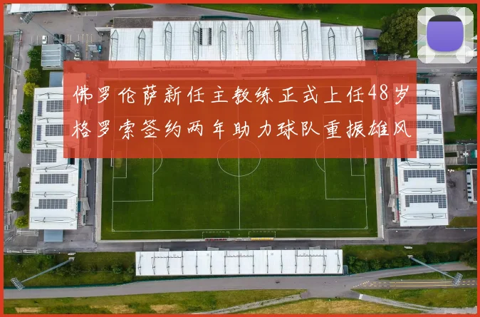 佛罗伦萨新任主教练正式上任48岁格罗索签约两年助力球队重振雄风