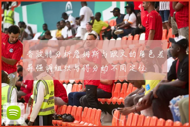 香波特分析詹姆斯与欧文的角色差异强调组织与得分的不同定位