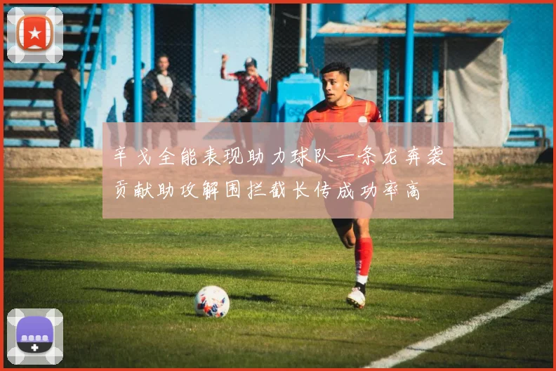 辛戈全能表现助力球队一条龙奔袭贡献助攻解围拦截长传成功率高
