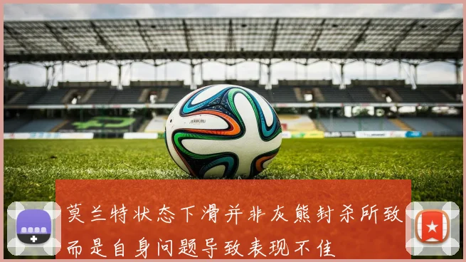 莫兰特状态下滑并非灰熊封杀所致而是自身问题导致表现不佳