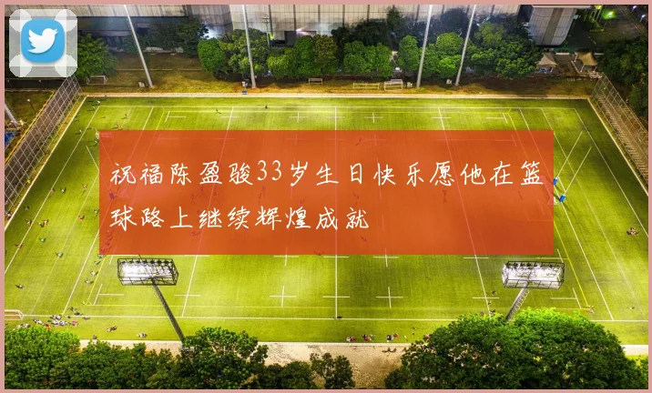 祝福陈盈骏33岁生日快乐愿他在篮球路上继续辉煌成就