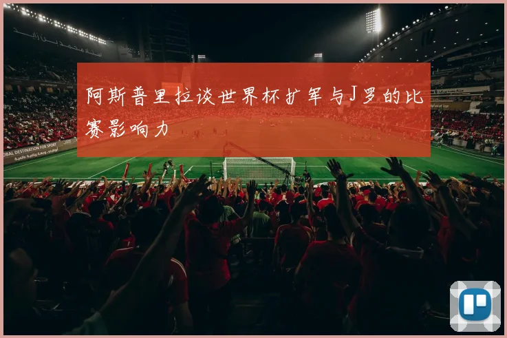 阿斯普里拉谈世界杯扩军与J罗的比赛影响力