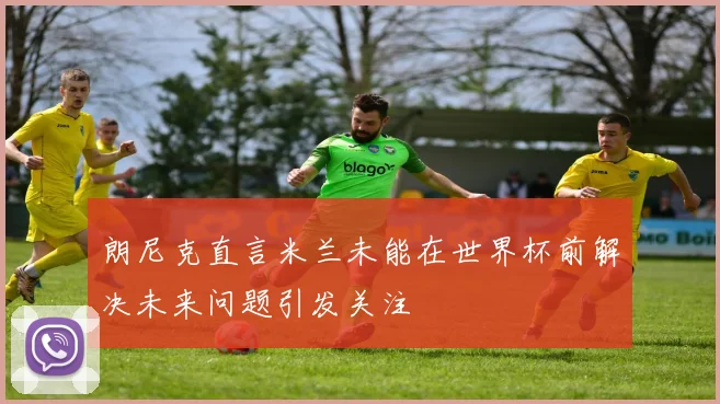 朗尼克直言米兰未能在世界杯前解决未来问题引发关注