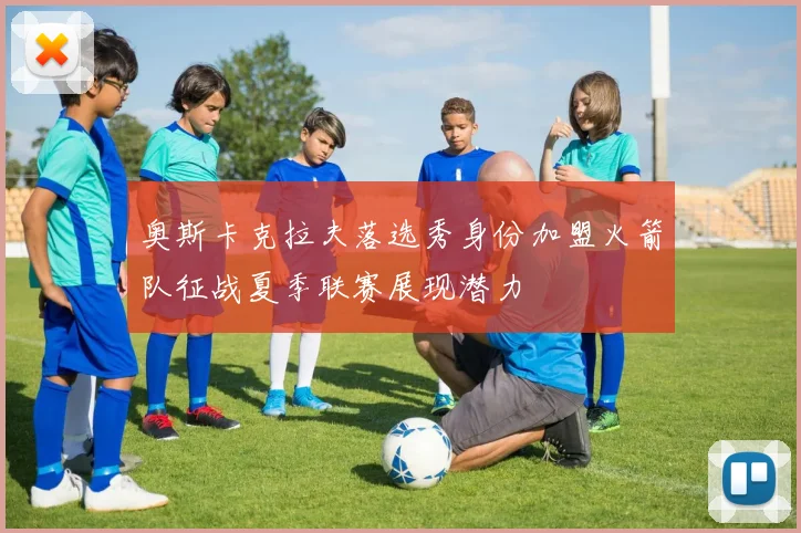 奥斯卡克拉夫落选秀身份加盟火箭队征战夏季联赛展现潜力