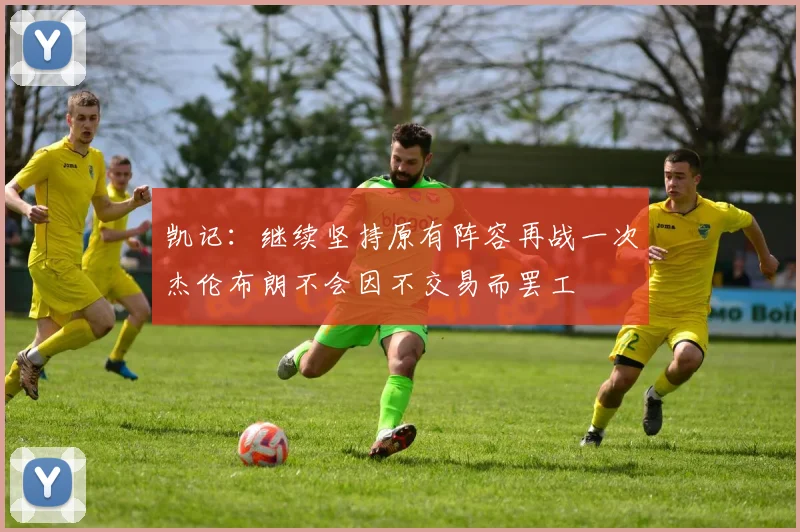 凯记：继续坚持原有阵容再战一次杰伦布朗不会因不交易而罢工