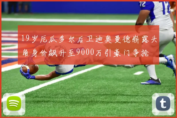 19岁厄瓜多尔后卫迪奥曼德崭露头角身价飙升至9000万引豪门争抢