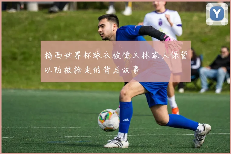 梅西世界杯球衣被德夫林家人保管以防被抢走的背后故事