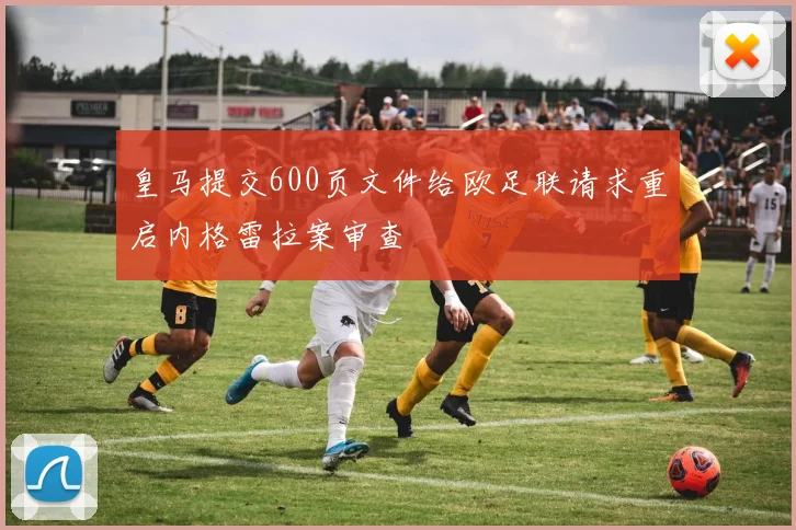 皇马提交600页文件给欧足联请求重启内格雷拉案审查